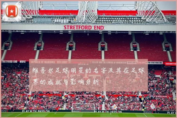 维吾尔足球明星的名字及其在足球界的成就与影响分析