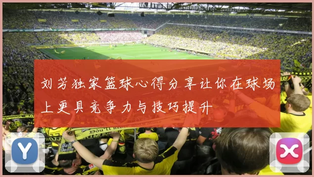 刘芳独家篮球心得分享让你在球场上更具竞争力与技巧提升