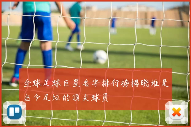 全球足球巨星名字排行榜揭晓谁是当今足坛的顶尖球员