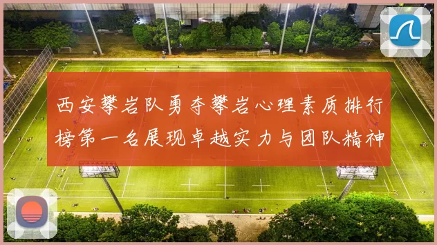 西安攀岩队勇夺攀岩心理素质排行榜第一名展现卓越实力与团队精神