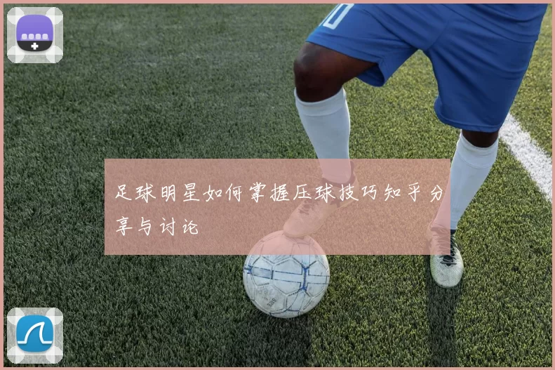 足球明星如何掌握压球技巧知乎分享与讨论