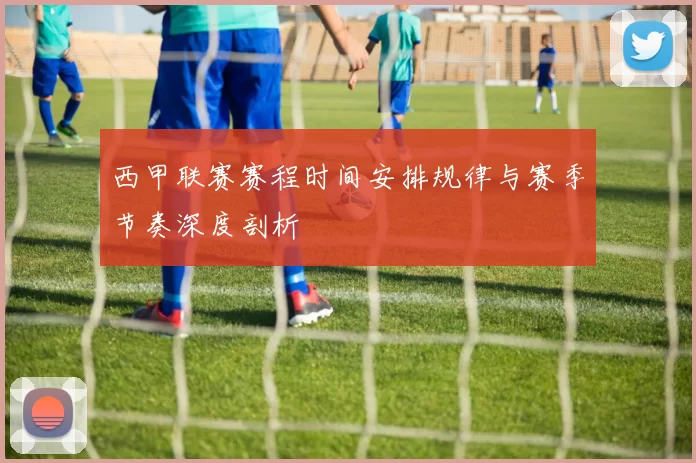 西甲联赛赛程时间安排规律与赛季节奏深度剖析