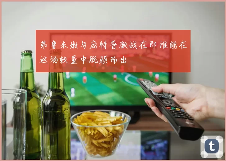 弗鲁米嫩与庞特普激战在即谁能在这场较量中脱颖而出