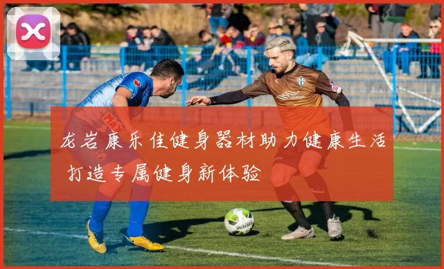 龙岩康乐佳健身器材助力健康生活 打造专属健身新体验