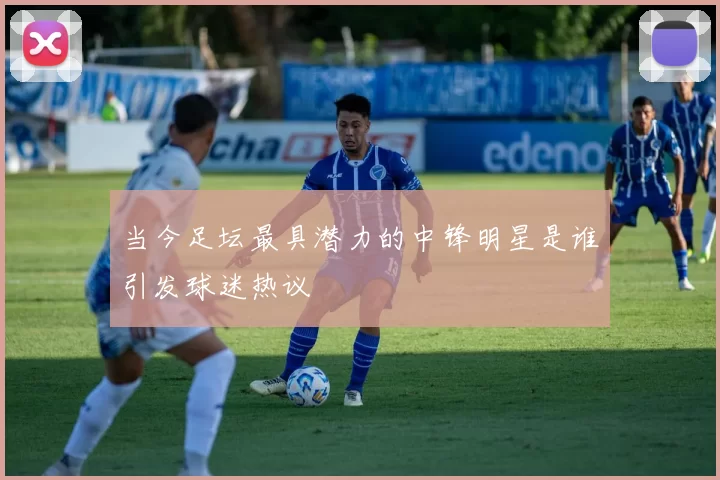 当今足坛最具潜力的中锋明星是谁引发球迷热议