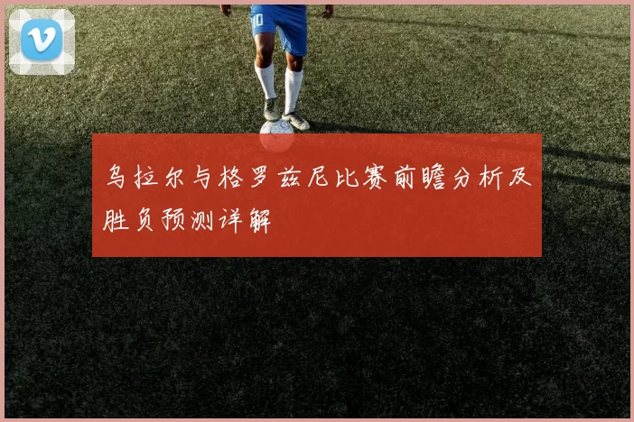 乌拉尔与格罗兹尼比赛前瞻分析及胜负预测详解