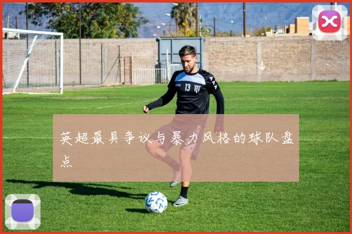 英超最具争议与暴力风格的球队盘点