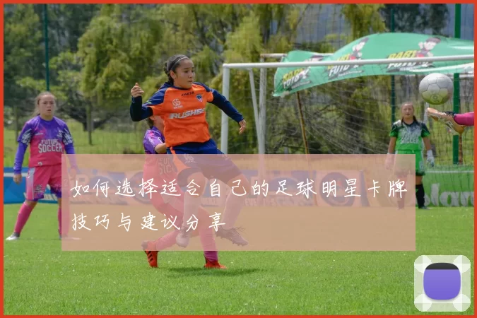 如何选择适合自己的足球明星卡牌技巧与建议分享